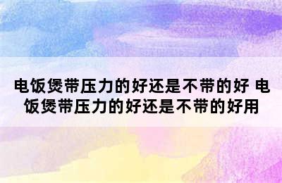 电饭煲带压力的好还是不带的好 电饭煲带压力的好还是不带的好用